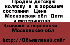 Продам детскую коляску 2в1 в хорошем состоянии › Цена ­ 5 500 - Московская обл. Дети и материнство » Коляски и переноски   . Московская обл.